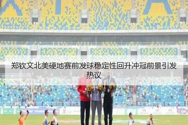 郑钦文北美硬地赛前发球稳定性回升冲冠前景引发热议